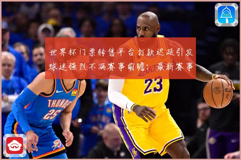 世界杯门票转售平台打款迟延引发球迷强烈不满赛事前瞻：最新赛事动态与深度分析