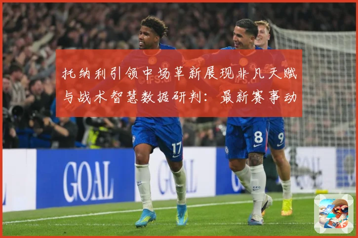 托纳利引领中场革新展现非凡天赋与战术智慧数据研判：最新赛事动态与深度分析