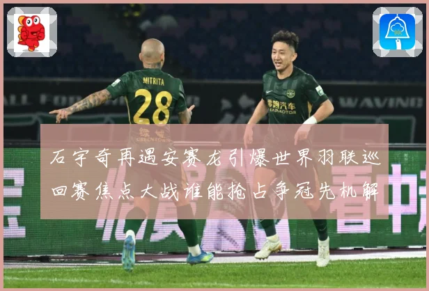 石宇奇再遇安赛龙引爆世界羽联巡回赛焦点大战谁能抢占争冠先机解析：最新赛事动态与深度分析