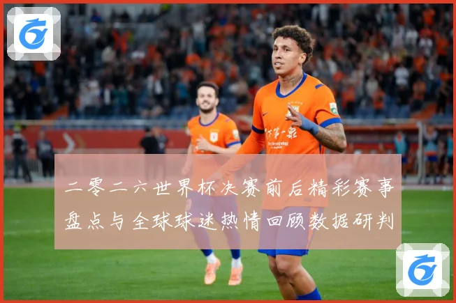 二零二六世界杯决赛前后精彩赛事盘点与全球球迷热情回顾数据研判：最新赛事动态与深度分析