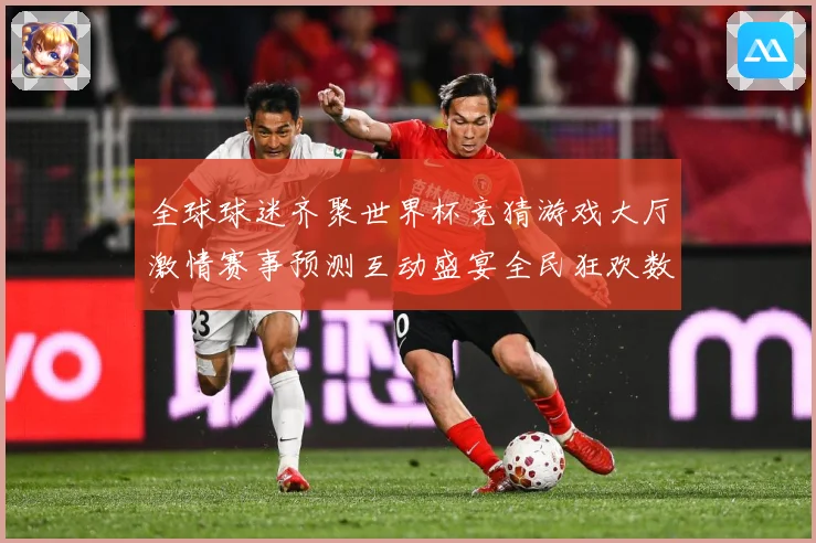 全球球迷齐聚世界杯竞猜游戏大厅激情赛事预测互动盛宴全民狂欢数据研判：最新赛事动态与深度分析