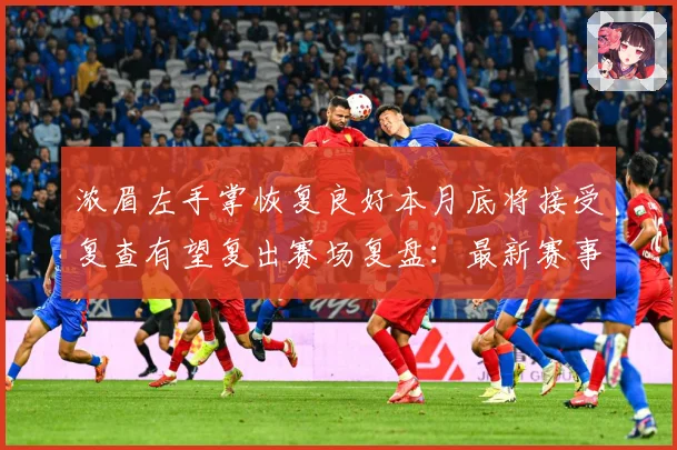 浓眉左手掌恢复良好本月底将接受复查有望复出赛场复盘：最新赛事动态与深度分析