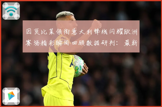 因莫比莱领衔意大利锋线闪耀欧洲赛场精彩瞬间回顾数据研判：最新赛事动态与深度分析