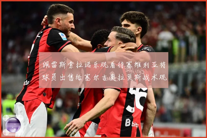 佩雷斯索拉诺乐观看待塞维利亚将球员出售给塞尔吉奥拉莫斯战术观察：最新赛事动态与深度分析