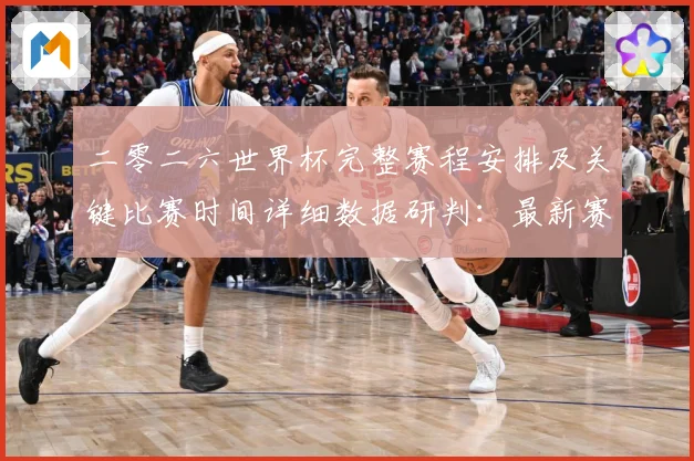 二零二六世界杯完整赛程安排及关键比赛时间详细数据研判：最新赛事动态与深度分析
