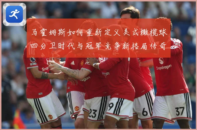 马霍姆斯如何重新定义美式橄榄球四分卫时代与冠军竞争新格局传奇：最新赛事动态与深度分析
