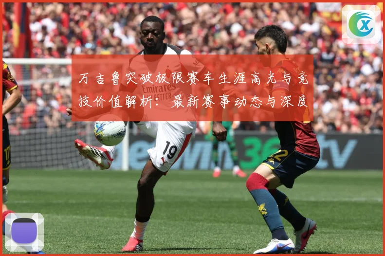 万吉鲁突破极限赛车生涯高光与竞技价值解析：最新赛事动态与深度分析