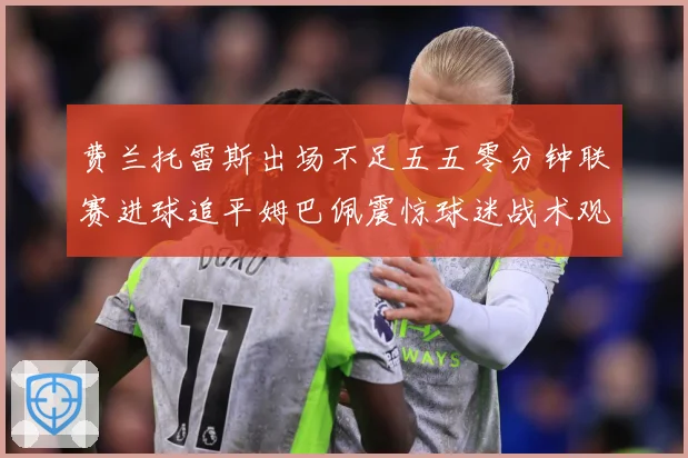 费兰托雷斯出场不足五五零分钟联赛进球追平姆巴佩震惊球迷战术观察：最新赛事动态与深度分析