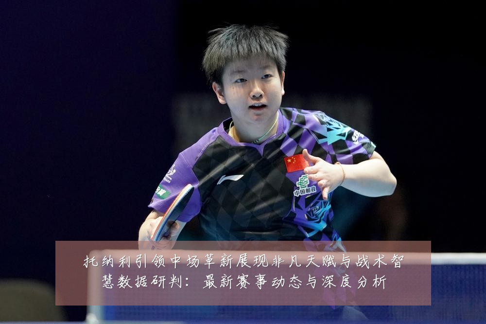 托纳利引领中场革新展现非凡天赋与战术智慧数据研判：最新赛事动态与深度分析