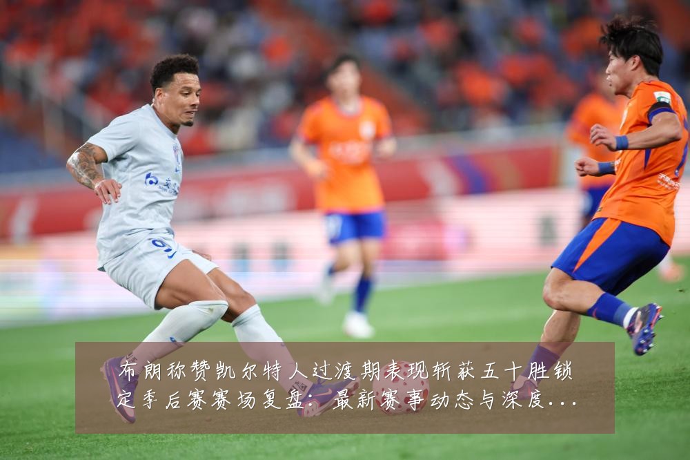 布朗称赞凯尔特人过渡期表现斩获五十胜锁定季后赛赛场复盘：最新赛事动态与深度分析