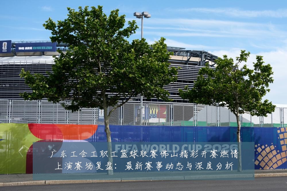 广东工会工职工篮球联赛佛山精彩开赛燃情上演赛场复盘：最新赛事动态与深度分析