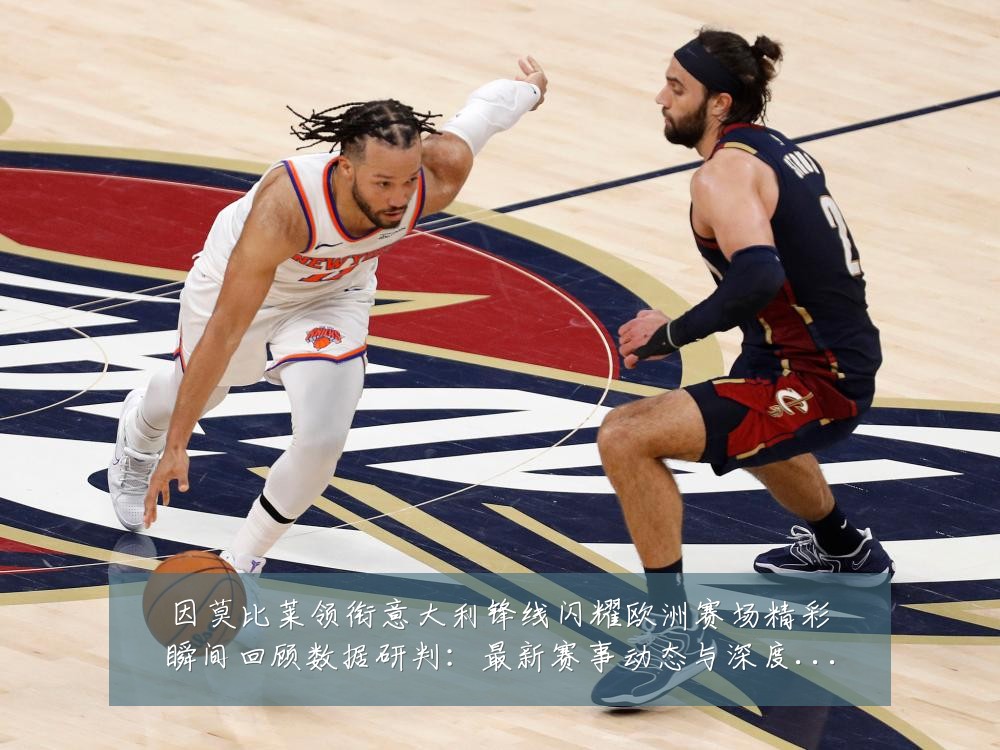 因莫比莱领衔意大利锋线闪耀欧洲赛场精彩瞬间回顾数据研判:最新赛事动态与深度分析