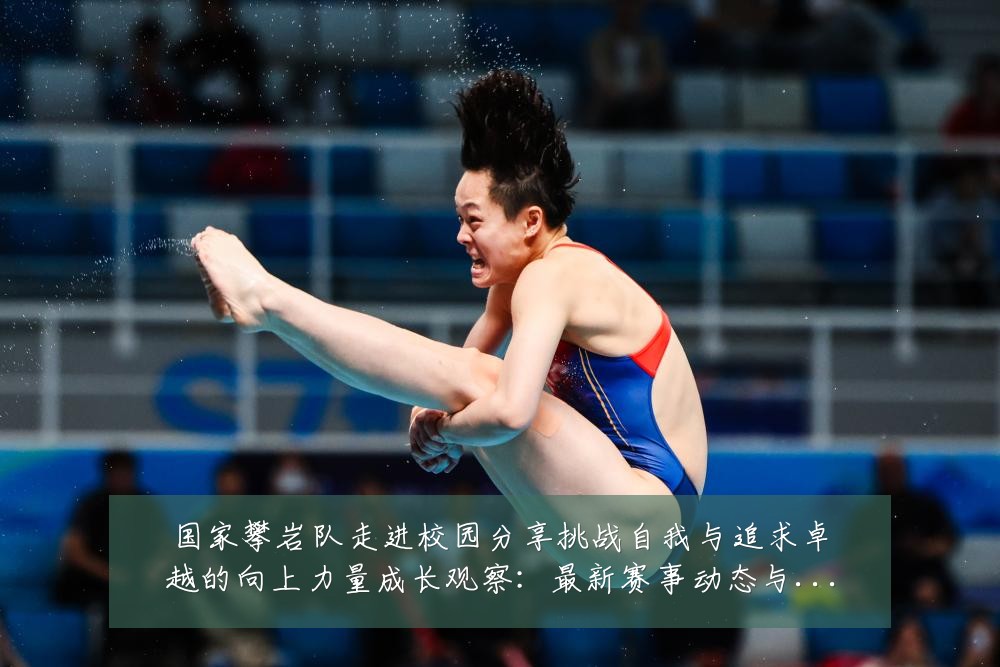 国家攀岩队走进校园分享挑战自我与追求卓越的向上力量成长观察：最新赛事动态与深度分析