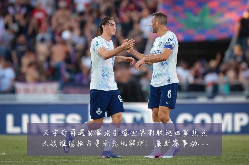 石宇奇再遇安赛龙引爆世界羽联巡回赛焦点大战谁能抢占争冠先机解析：最新赛事动态与深度分析