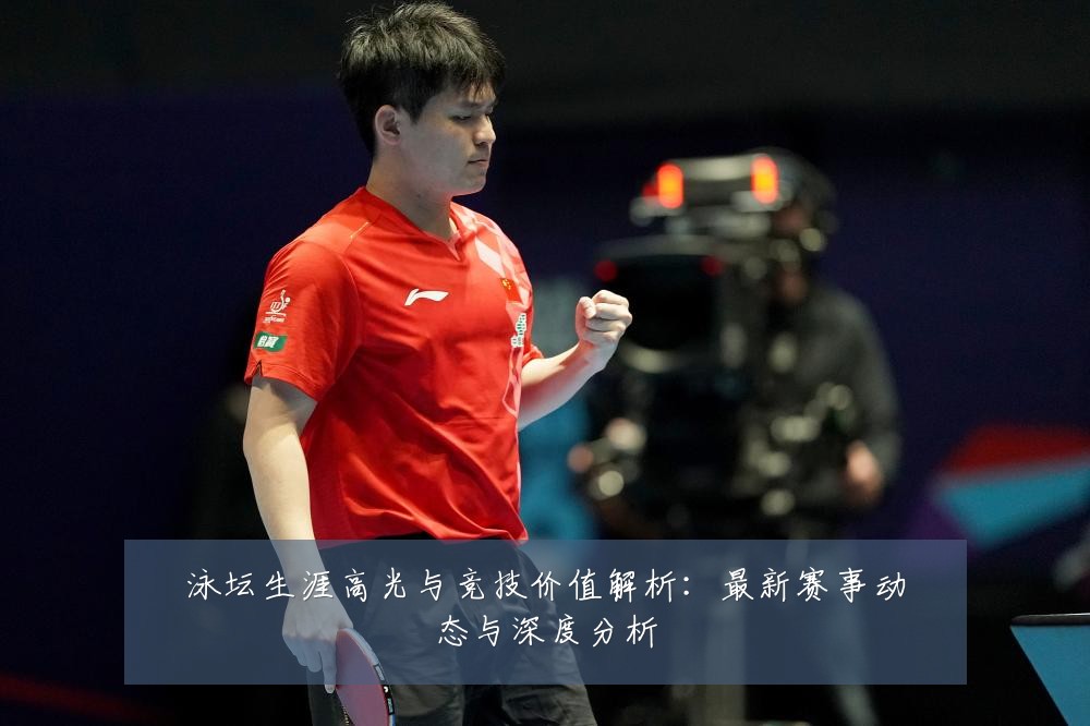 泳坛生涯高光与竞技价值解析：最新赛事动态与深度分析