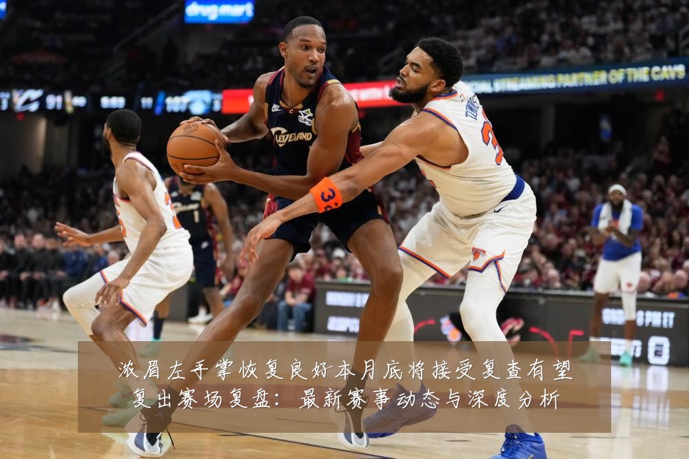 浓眉左手掌恢复良好本月底将接受复查有望复出赛场复盘:最新赛事动态与深度分析