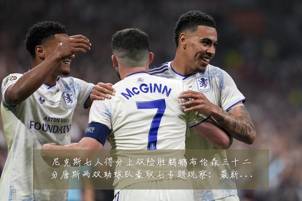 尼克斯七人得分上双险胜鹈鹕布伦森三十二分唐斯两双助球队豪取七专题观察:最新赛事动态与深度分析